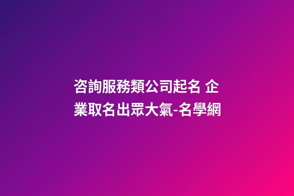 咨詢服務類公司起名 企業取名出眾大氣-名學網-第1張-公司起名-玄機派